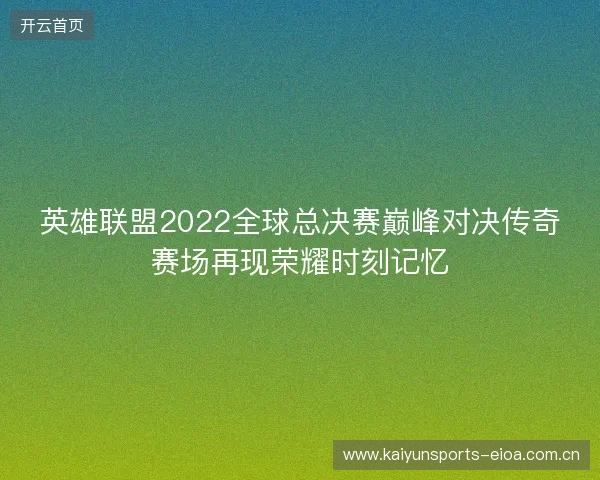 英雄联盟2022全球总决赛巅峰对决传奇赛场再现荣耀时刻记忆