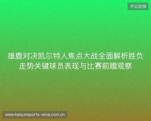 雄鹿对决凯尔特人焦点大战全面解析胜负走势关键球员表现与比赛前瞻观察 雄鹿对决凯尔特人焦点大战全面解析胜负走势关键球员表现与比赛前瞻观察
