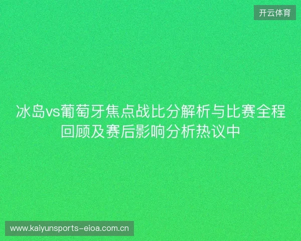 冰岛vs葡萄牙焦点战比分解析与比赛全程回顾及赛后影响分析热议中 冰岛vs葡萄牙焦点战比分解析与比赛全程回顾及赛后影响分析热议中