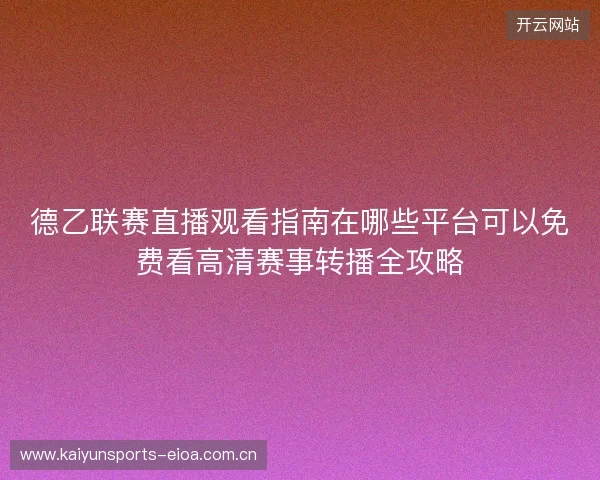 德乙联赛直播观看指南在哪些平台可以免费看高清赛事转播全攻略 德乙联赛直播观看指南在哪些平台可以免费看高清赛事转播全攻略