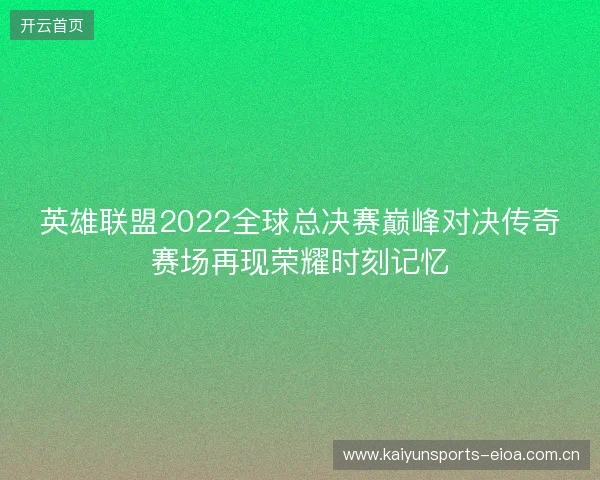 英雄联盟2022全球总决赛巅峰对决传奇赛场再现荣耀时刻记忆 英雄联盟2022全球总决赛巅峰对决传奇赛场再现荣耀时刻记忆