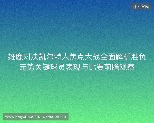 雄鹿对决凯尔特人焦点大战全面解析胜负走势关键球员表现与比赛前瞻观察 雄鹿对决凯尔特人焦点大战全面解析胜负走势关键球员表现与比赛前瞻观察