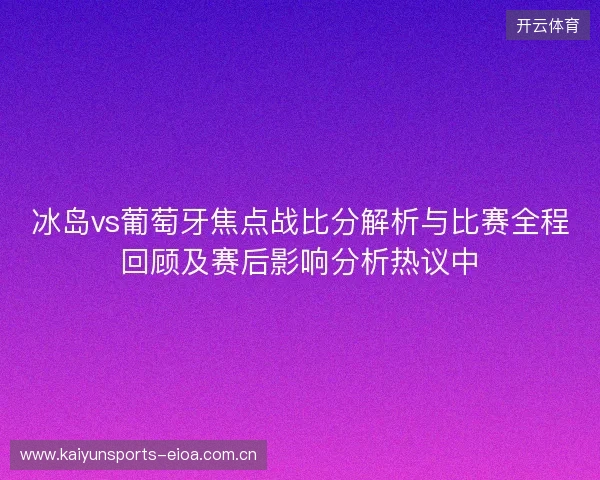 冰岛vs葡萄牙焦点战比分解析与比赛全程回顾及赛后影响分析热议中 冰岛vs葡萄牙焦点战比分解析与比赛全程回顾及赛后影响分析热议中