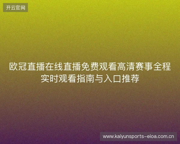 欧冠直播在线直播免费观看高清赛事全程实时观看指南与入口推荐 欧冠直播在线直播免费观看高清赛事全程实时观看指南与入口推荐