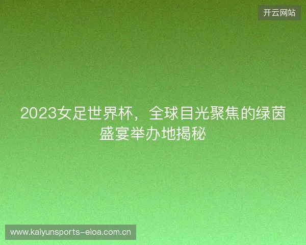 2023女足世界杯，全球目光聚焦的绿茵盛宴举办地揭秘