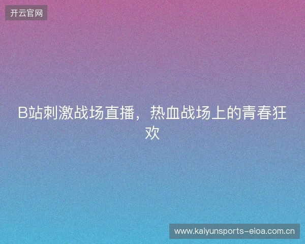 B站刺激战场直播，热血战场上的青春狂欢