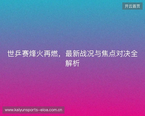 世乒赛烽火再燃，最新战况与焦点对决全解析