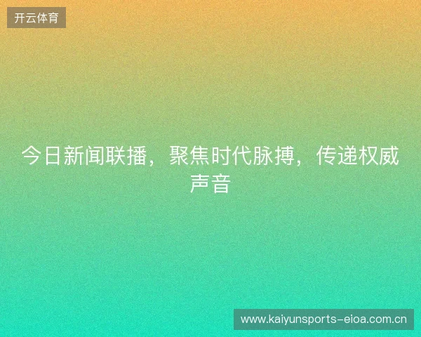 今日新闻联播，聚焦时代脉搏，传递权威声音
