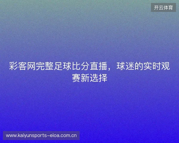 彩客网完整足球比分直播，球迷的实时观赛新选择